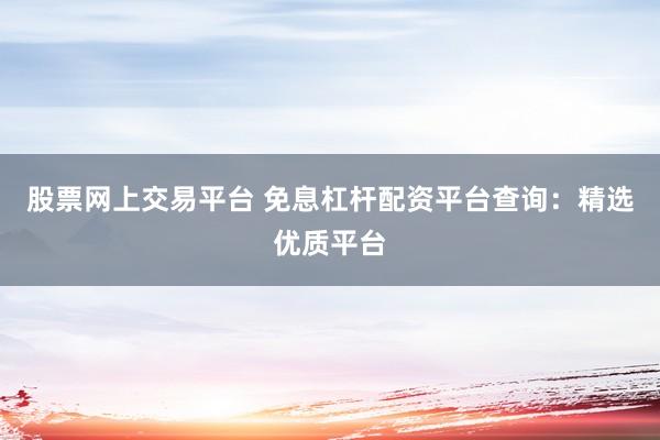 股票网上交易平台 免息杠杆配资平台查询：精选优质平台
