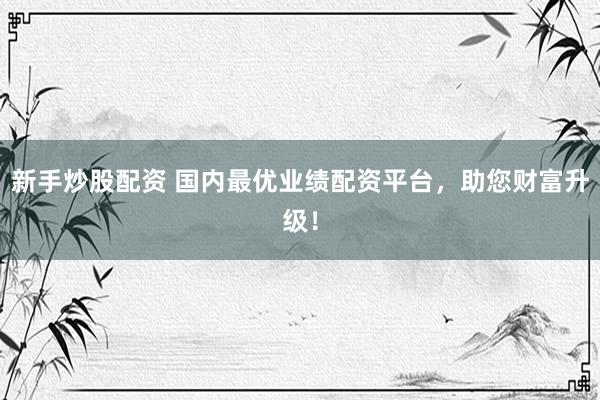 新手炒股配资 国内最优业绩配资平台，助您财富升级！