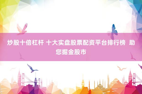 炒股十倍杠杆 十大实盘股票配资平台排行榜  助您掘金股市