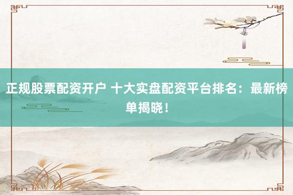 正规股票配资开户 十大实盘配资平台排名：最新榜单揭晓！