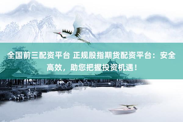 全国前三配资平台 正规股指期货配资平台：安全高效，助您把握投资机遇！