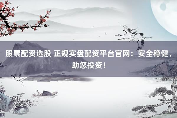 股票配资选股 正规实盘配资平台官网：安全稳健，助您投资！