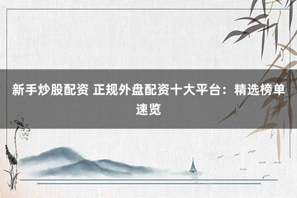 新手炒股配资 正规外盘配资十大平台：精选榜单速览