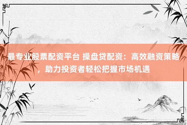最专业股票配资平台 操盘贷配资：高效融资策略，助力投资者轻松把握市场机遇