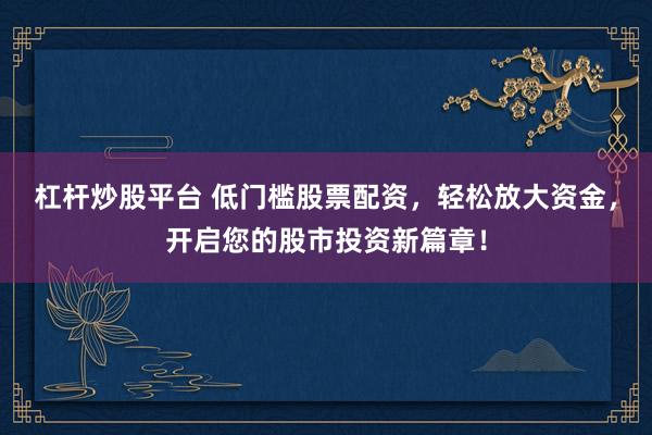 杠杆炒股平台 低门槛股票配资，轻松放大资金，开启您的股市投资新篇章！