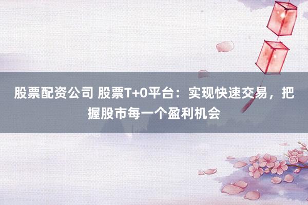 股票配资公司 股票T+0平台：实现快速交易，把握股市每一个盈利机会