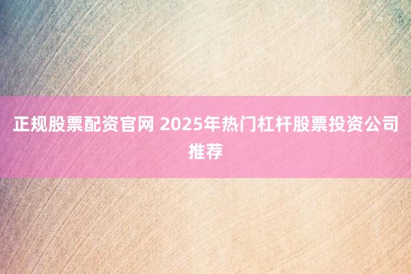 正规股票配资官网 2025年热门杠杆股票投资公司推荐