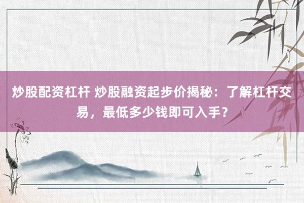 炒股配资杠杆 炒股融资起步价揭秘：了解杠杆交易，最低多少钱即可入手？