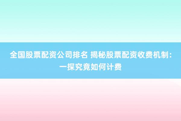 全国股票配资公司排名 揭秘股票配资收费机制：一探究竟如何计费