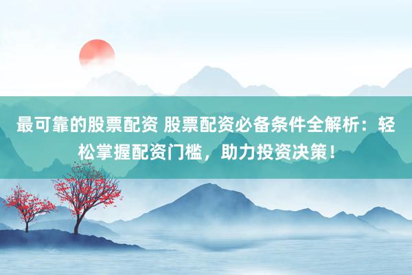 最可靠的股票配资 股票配资必备条件全解析：轻松掌握配资门槛，助力投资决策！