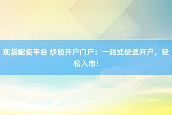 现货配资平台 炒股开户门户：一站式极速开户，轻松入市！