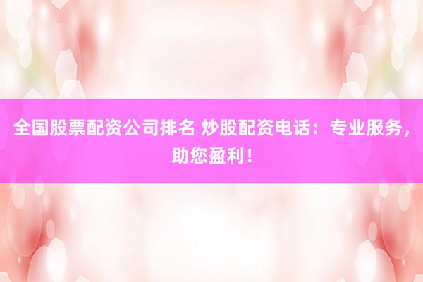 全国股票配资公司排名 炒股配资电话：专业服务，助您盈利！