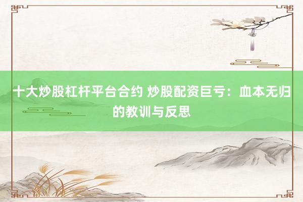 十大炒股杠杆平台合约 炒股配资巨亏：血本无归的教训与反思