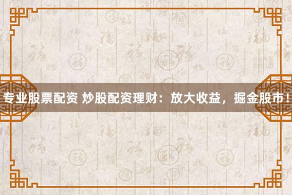 专业股票配资 炒股配资理财：放大收益，掘金股市！