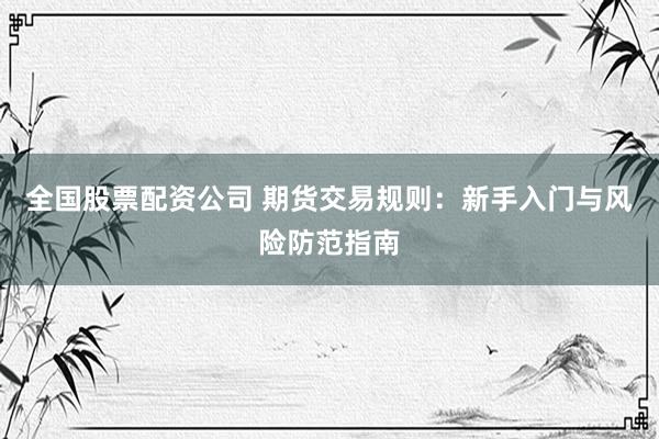 全国股票配资公司 期货交易规则：新手入门与风险防范指南