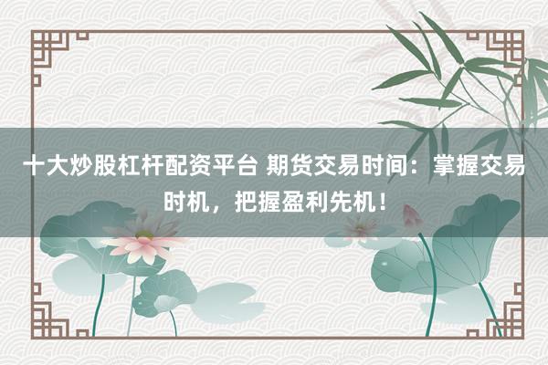 十大炒股杠杆配资平台 期货交易时间：掌握交易时机，把握盈利先机！