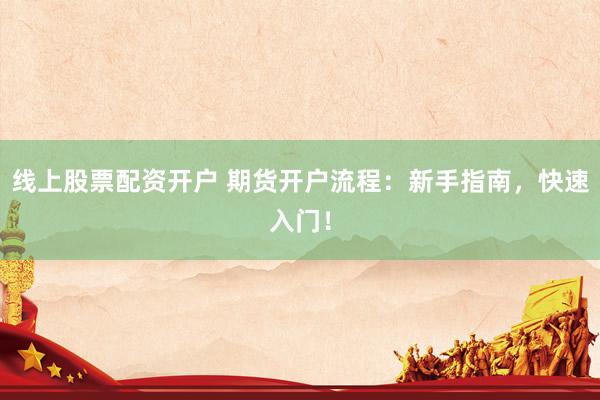 线上股票配资开户 期货开户流程：新手指南，快速入门！
