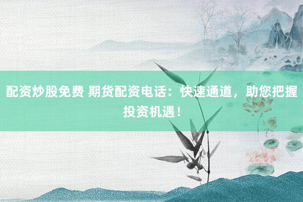 配资炒股免费 期货配资电话：快速通道，助您把握投资机遇！