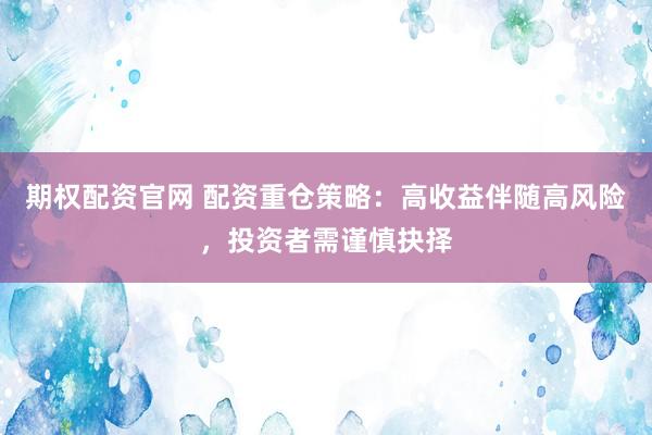 期权配资官网 配资重仓策略：高收益伴随高风险，投资者需谨慎抉择