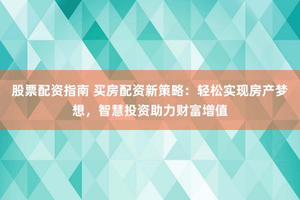 股票配资指南 买房配资新策略：轻松实现房产梦想，智慧投资助力财富增值