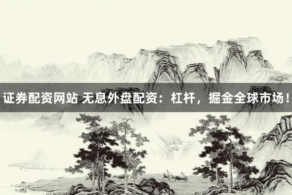 证券配资网站 无息外盘配资：杠杆，掘金全球市场！