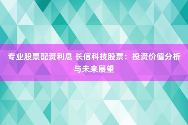 专业股票配资利息 长信科技股票：投资价值分析与未来展望