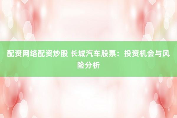 配资网络配资炒股 长城汽车股票：投资机会与风险分析