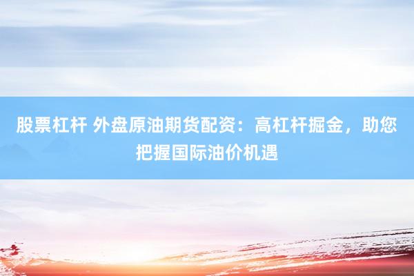 股票杠杆 外盘原油期货配资：高杠杆掘金，助您把握国际油价机遇