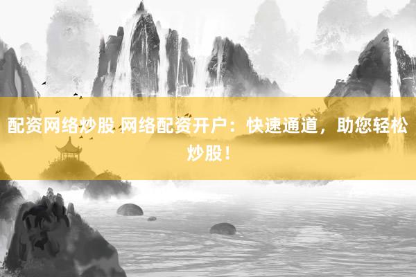 配资网络炒股 网络配资开户：快速通道，助您轻松炒股！