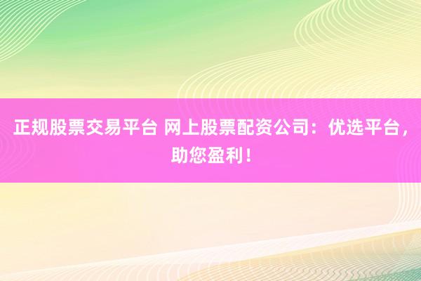 正规股票交易平台 网上股票配资公司：优选平台，助您盈利！