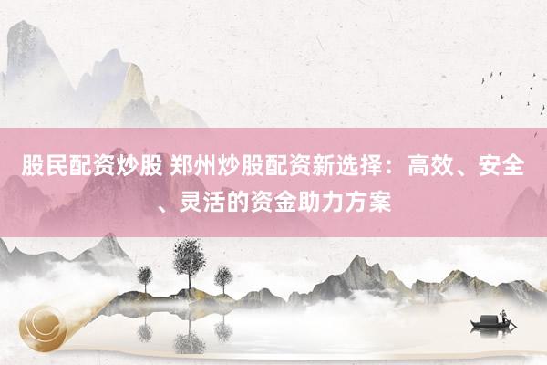 股民配资炒股 郑州炒股配资新选择：高效、安全、灵活的资金助力方案