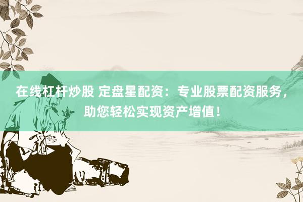 在线杠杆炒股 定盘星配资：专业股票配资服务，助您轻松实现资产增值！