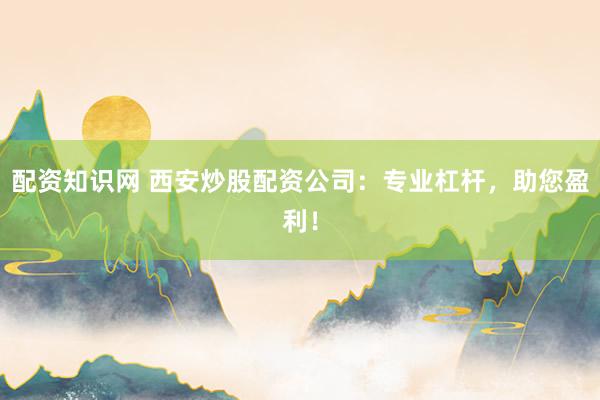 配资知识网 西安炒股配资公司：专业杠杆，助您盈利！