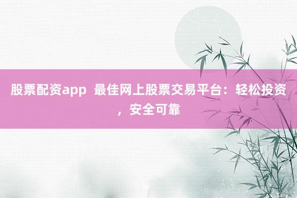 股票配资app  最佳网上股票交易平台：轻松投资，安全可靠