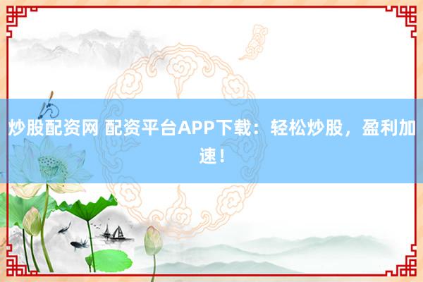 炒股配资网 配资平台APP下载：轻松炒股，盈利加速！