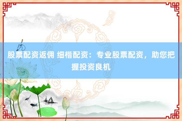 股票配资返佣 细楷配资:专业股票配资,助您把握投资良机