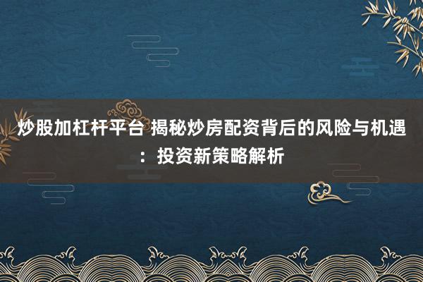 炒股加杠杆平台 揭秘炒房配资背后的风险与机遇:投资新策略解析