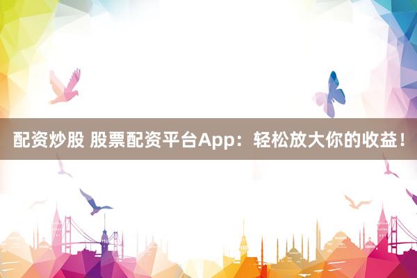 配资炒股 股票配资平台App:轻松放大你的收益!
