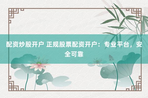 配资炒股开户 正规股票配资开户：专业平台，安全可靠