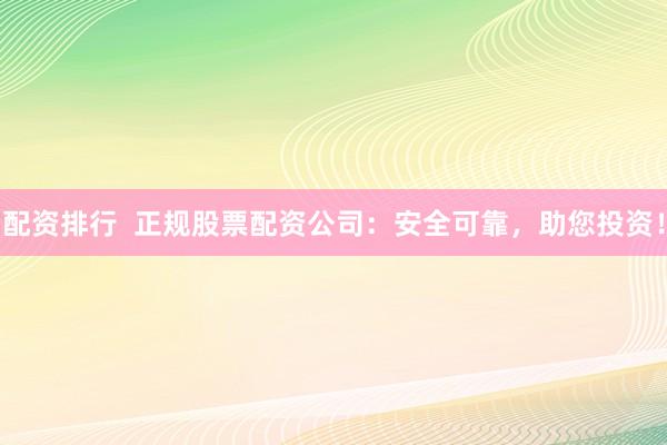 配资排行  正规股票配资公司：安全可靠，助您投资！