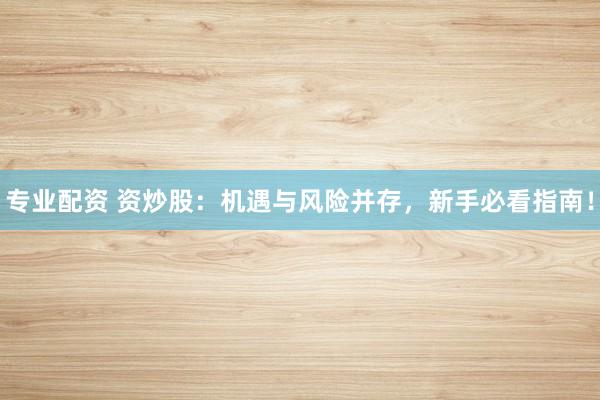 专业配资 资炒股：机遇与风险并存，新手必看指南！