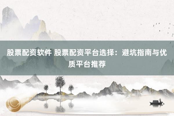 股票配资软件 股票配资平台选择：避坑指南与优质平台推荐