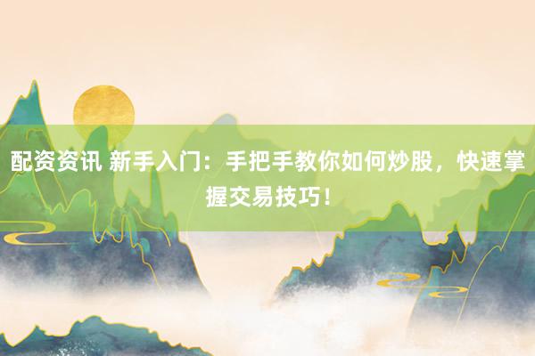 配资资讯 新手入门：手把手教你如何炒股，快速掌握交易技巧！