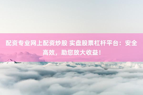 配资专业网上配资炒股 实盘股票杠杆平台:安全高效,助您放大收益!