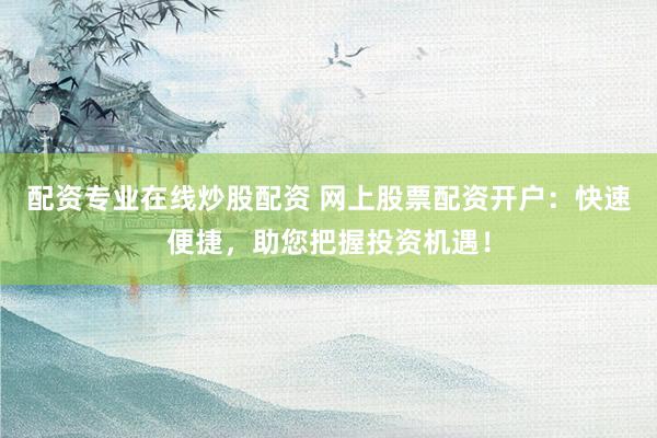 配资专业在线炒股配资 网上股票配资开户:快速便捷,助您把握投资机遇!