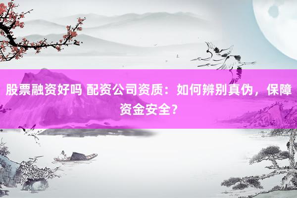 股票融资好吗 配资公司资质：如何辨别真伪，保障资金安全？