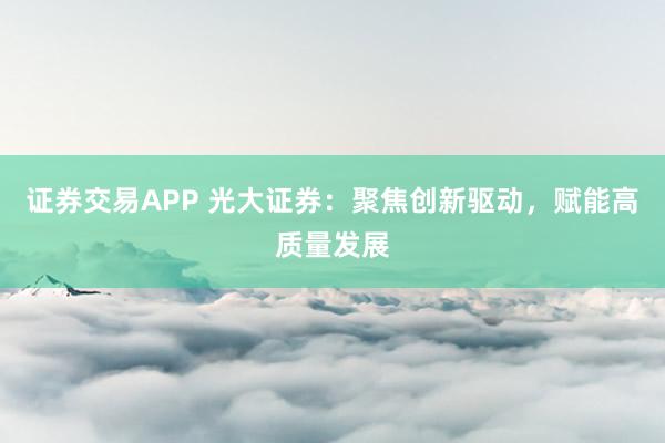 证券交易APP 光大证券:聚焦创新驱动,赋能高质量发展