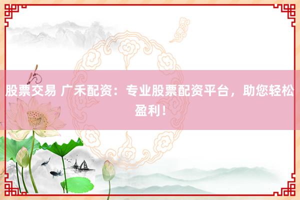 股票交易 广禾配资：专业股票配资平台，助您轻松盈利！