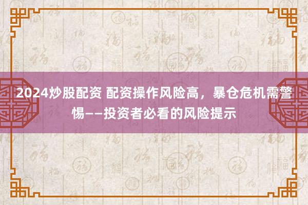 2024炒股配资 配资操作风险高，暴仓危机需警惕——投资者必看的风险提示