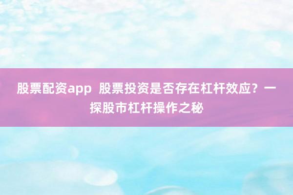 股票配资app 股票投资是否存在杠杆效应?一探股市杠杆操作之秘